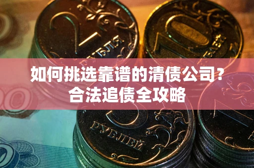 济南如何挑选靠谱的清债公司?合法追债全攻略 济南如何挑选靠谱的清债公司?合法追债全攻略