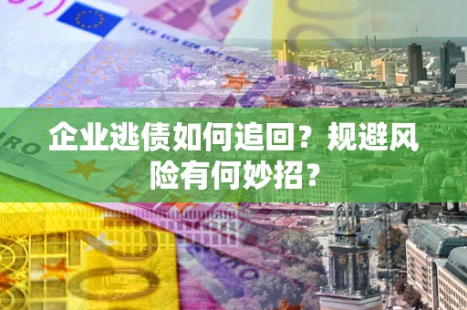 济南企业逃债如何追回？规避风险有何妙招？