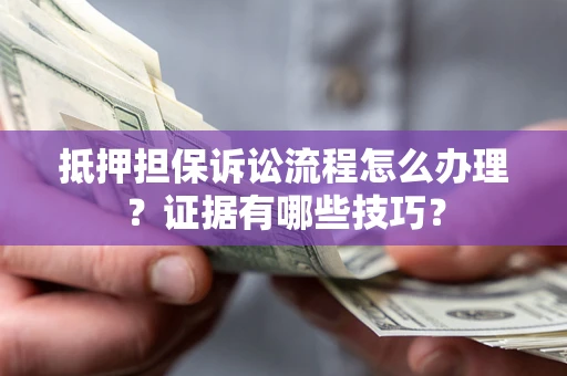 济南抵押担保诉讼流程怎么办理？证据有哪些技巧？
