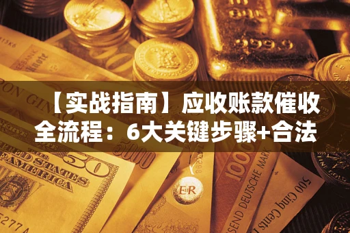 济南【实战指南】应收账款催收全流程：6大关键步骤+合法回款技巧