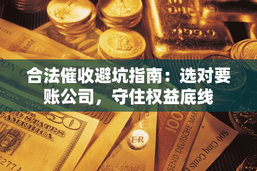 济南合法催收避坑指南：选对要账公司，守住权益底线