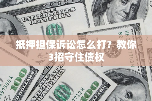 济南抵押担保诉讼怎么打？教你3招守住债权