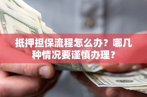 济南抵押担保流程怎么办？哪几种情况要谨慎办理？