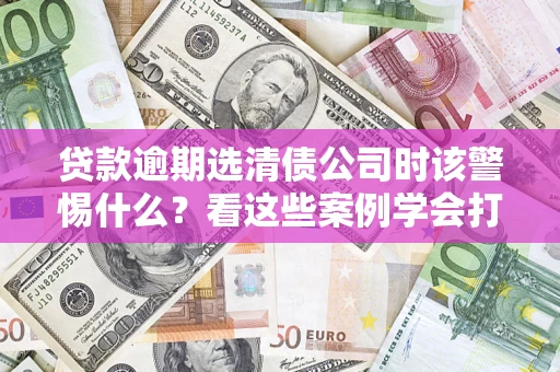 济南贷款逾期选清债公司时该警惕什么？看这些案例学会打翻身仗