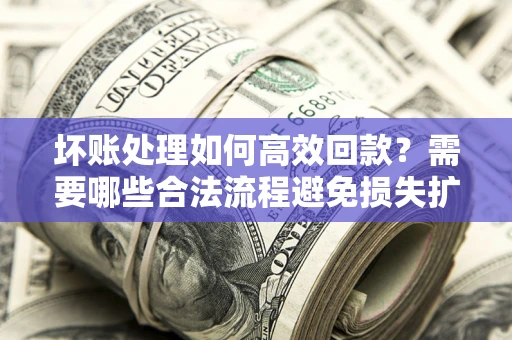济南坏账处理如何高效回款？需要哪些合法流程避免损失扩大？