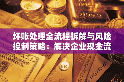 济南坏账处理全流程拆解与风险控制策略：解决企业现金流顽疾的实战指南