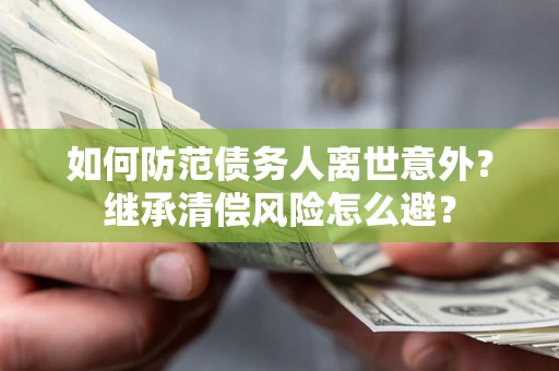 济南如何防范债务人离世意外？继承清偿风险怎么避？