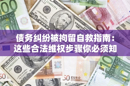济南债务纠纷被拘留自救指南：这些合法维权步骤你必须知道！