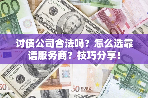 济南讨债公司合法吗？怎么选靠谱服务商？技巧分享！
