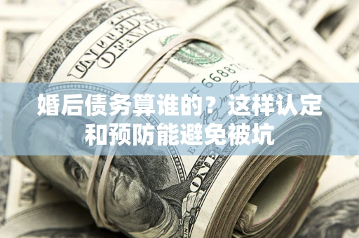 济南婚后债务算谁的？这样认定和预防能避免被坑