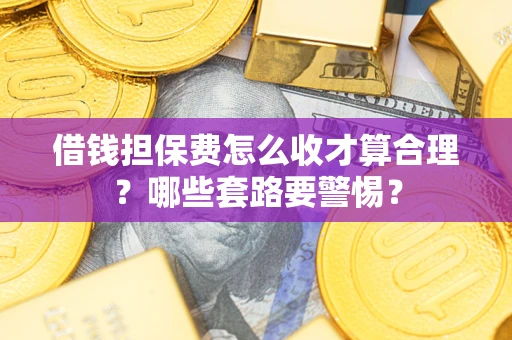 济南借钱担保费怎么收才算合理？哪些套路要警惕？