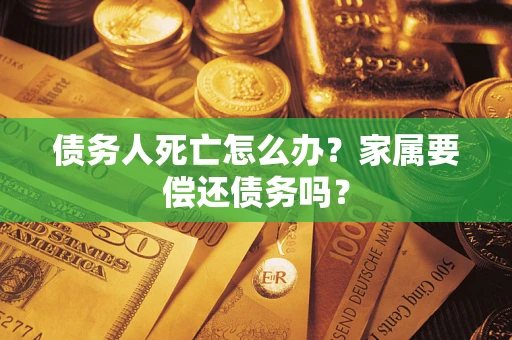 济南债务人死亡怎么办？家属要偿还债务吗？