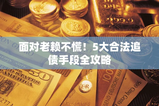济南面对老赖不慌！5大合法追债手段全攻略