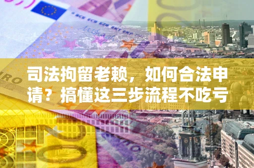 济南司法拘留老赖，如何合法申请？搞懂这三步流程不吃亏！