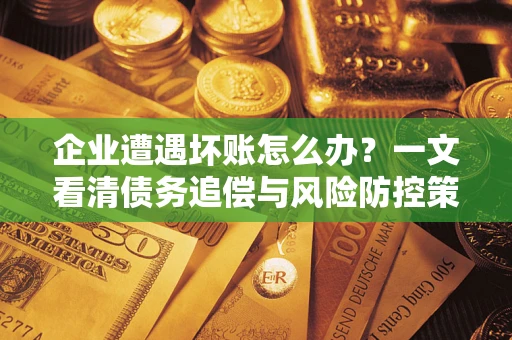 济南企业遭遇坏账怎么办？一文看清债务追偿与风险防控策略