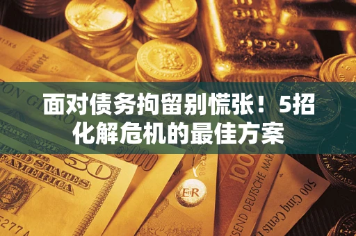 济南面对债务拘留别慌张！5招化解危机的最佳方案