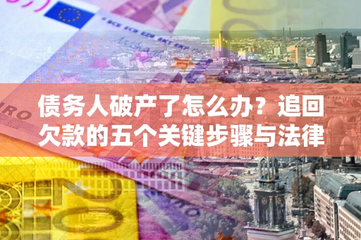 济南债务人破产了怎么办？追回欠款的五个关键步骤与法律策略