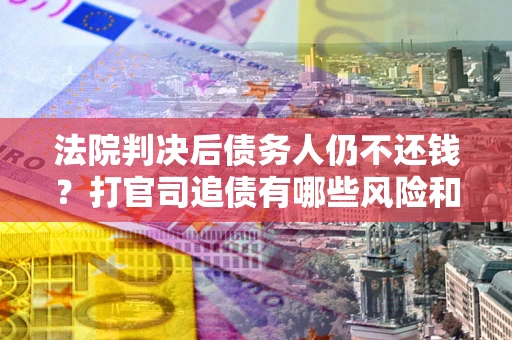 济南法院判决后债务人仍不还钱？打官司追债有哪些风险和技巧？