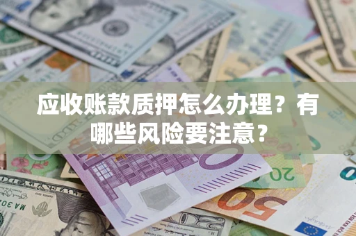 济南应收账款质押怎么办理？有哪些风险要注意？