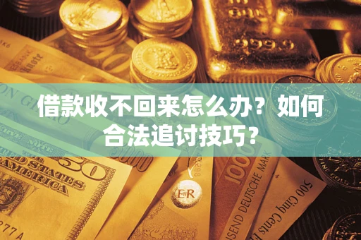 济南借款收不回来怎么办？如何合法追讨技巧？