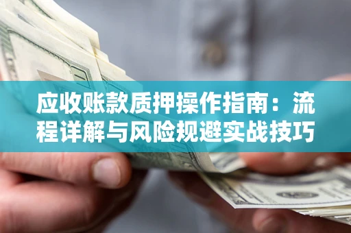 济南应收账款质押操作指南:流程详解与风险规避实战技巧 济南应收账款质押操作指南:流程详解与风险规避实战技巧
