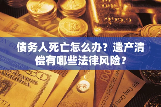 济南债务人死亡怎么办？遗产清偿有哪些法律风险？