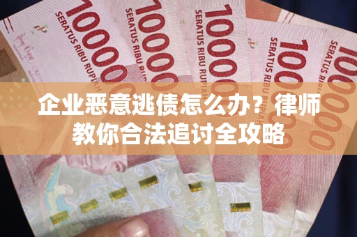 济南企业恶意逃债怎么办？律师教你合法追讨全攻略