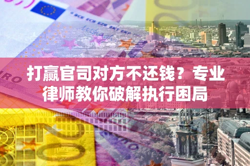济南打赢官司对方不还钱？专业律师教你破解执行困局