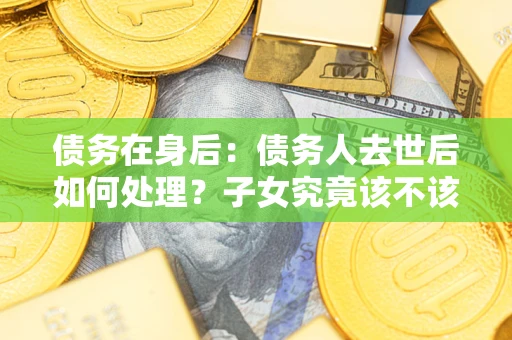 济南债务在身后：债务人去世后如何处理？子女究竟该不该还钱？