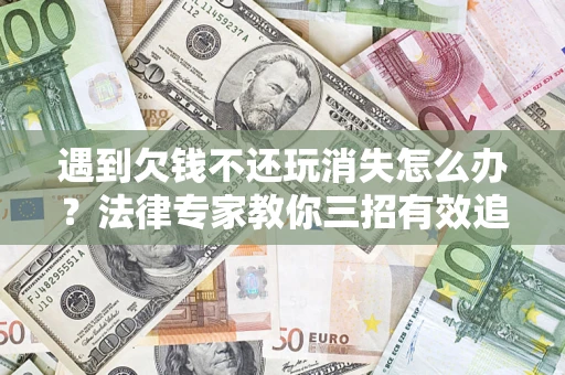 济南遇到欠钱不还玩消失怎么办？法律专家教你三招有效追债！