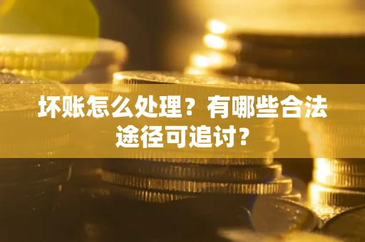 济南坏账怎么处理？有哪些合法途径可追讨？