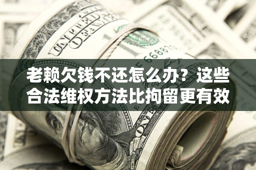 济南老赖欠钱不还怎么办？这些合法维权方法比拘留更有效