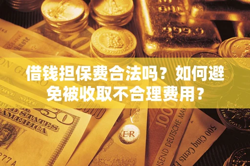 济南借钱担保费合法吗？如何避免被收取不合理费用？