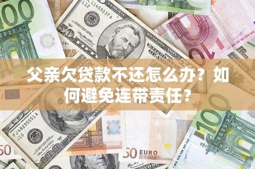 济南父亲欠贷款不还怎么办？如何避免连带责任？
