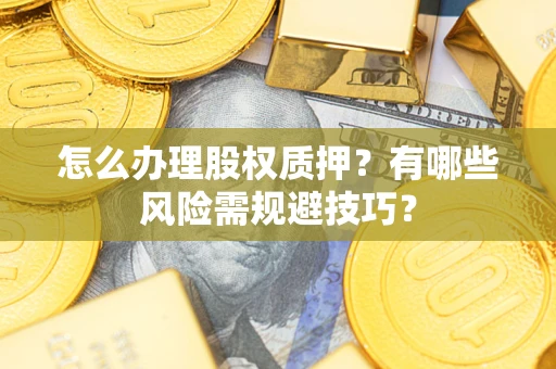 济南怎么办理股权质押？有哪些风险需规避技巧？
