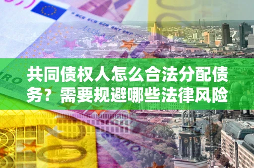 济南共同债权人怎么合法分配债务？需要规避哪些法律风险？