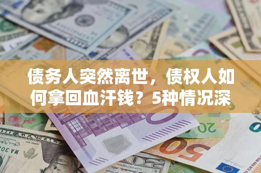 济南债务人突然离世，债权人如何拿回血汗钱？5种情况深度解析