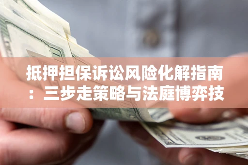 济南抵押担保诉讼风险化解指南：三步走策略与法庭博弈技巧