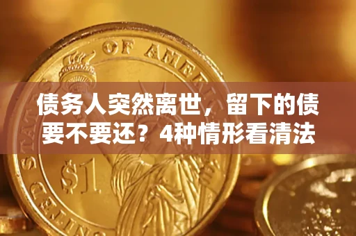 济南债务人突然离世，留下的债要不要还？4种情形看清法律判决
