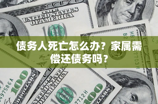 济南债务人死亡怎么办？家属需偿还债务吗？