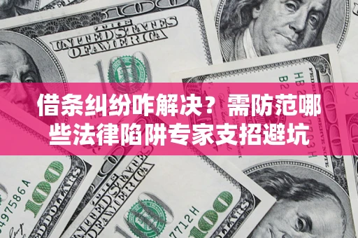 济南借条纠纷咋解决？需防范哪些法律陷阱专家支招避坑