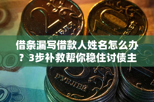 济南借条漏写借款人姓名怎么办？3步补救帮你稳住讨债主动权
