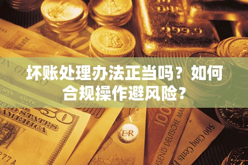 济南坏账处理办法正当吗？如何合规操作避风险？