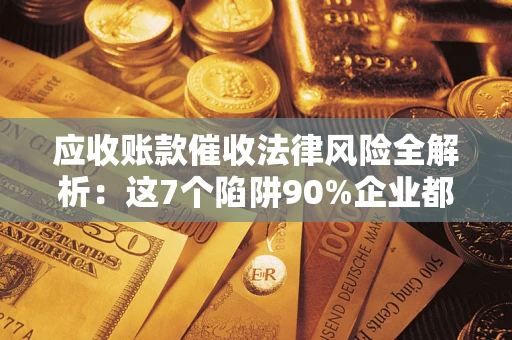济南应收账款催收法律风险全解析：这7个陷阱90%企业都踩过（含合规应对指南）