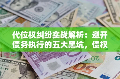 济南代位权纠纷实战解析：避开债务执行的五大黑坑，债权人必看指南