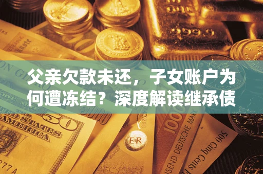 济南父亲欠款未还，子女账户为何遭冻结？深度解读继承债务迷局