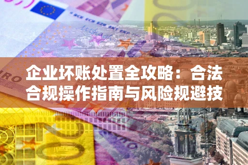 济南企业坏账处置全攻略：合法合规操作指南与风险规避技巧解析