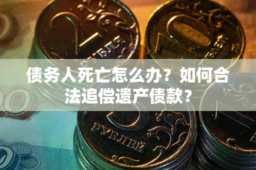 济南债务人死亡怎么办？如何合法追偿遗产债款？