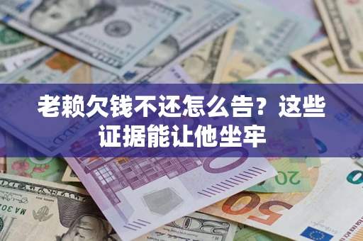 济南老赖欠钱不还怎么告？这些证据能让他坐牢