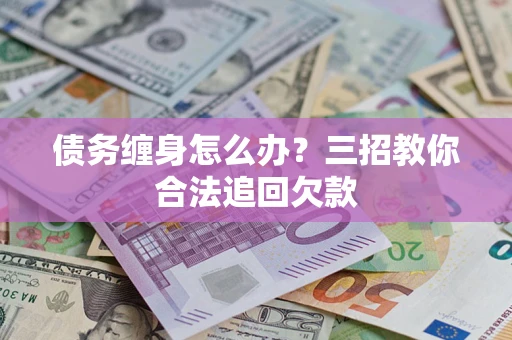 济南债务缠身怎么办？三招教你合法追回欠款